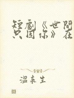 短剧《世间繁华只因你》在哪里看啊