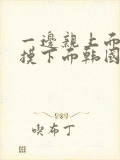 一边亲上面一边摸下面韩国