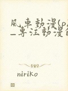 风车动漫(p)_专注动漫的门户网站