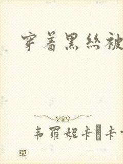 穿着黑丝被爆操