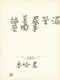 插着尿管漏尿怎么回事封面