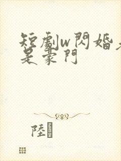 短剧w闪婚老公是豪门