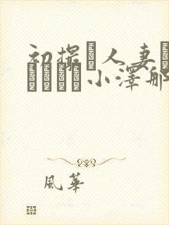 初撮り人妻ドキュメント小泽那美