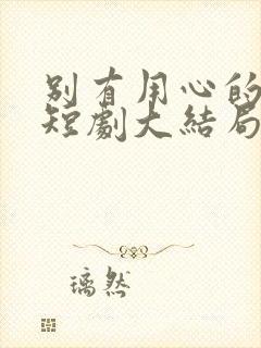 别有用心的妻子短剧大结局