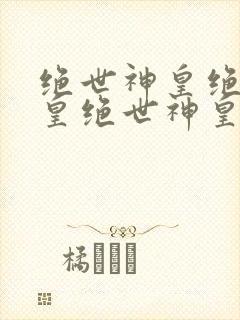 绝世神皇绝世神皇绝世神皇绝世神皇