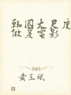 韩国大尺度三级做爰电影