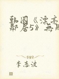 韩国《漂亮的女邻居5》无删减版