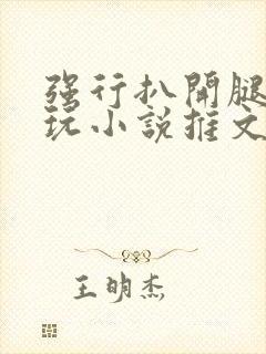 强行扒开腿狂揉玩小说推文