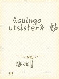 《suingoutsister》动漫免费观看全集