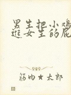 男生把小鸡鸡插进女生的屁屁里