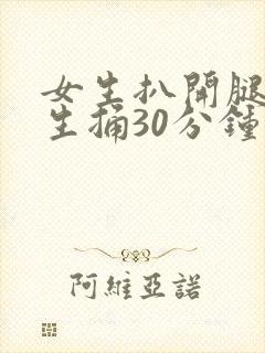 女生扒开腿让男生捅30分钟