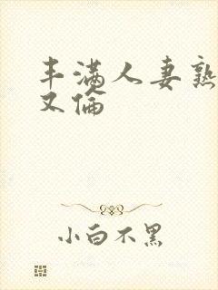 丰满人妻熟妇乱又伦