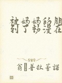 被妈妈的朋友看到了动漫在线观看