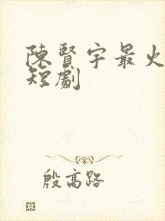 陈贤宇最火十部短剧