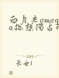 白月光omega总想独占我小说
