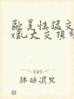 欧美性猛交xxx乱大交视频