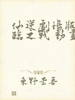 仙逆剧场版 神临之战 动画片