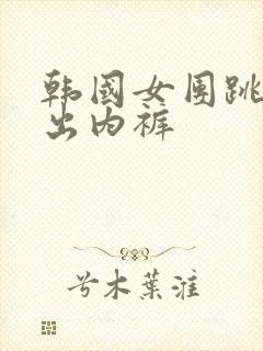 韩国女团跳舞露出内裤