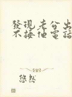 发现老公出轨我不接他电话我应该怎么处理