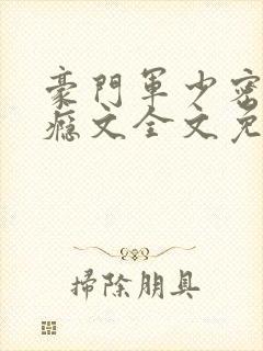 豪门军少密爱成瘾文全文免费阅读