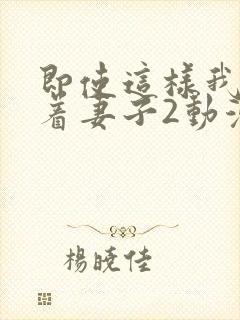 即使这样我还爱着妻子2动漫完整版