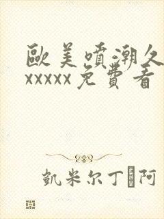 欧美喷潮久久久xxxxx免费看