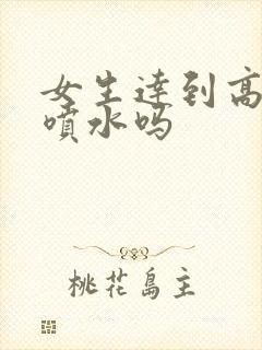 女生达到高潮会喷水吗