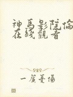 神马影院伦理片在线观看