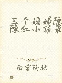 三个媳妇陈法蓉陈红小说最新章节更新时间