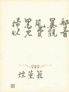 扫黑风暴哪里可以免费观看