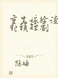 重生嫁给渣男死对头短剧