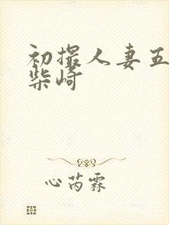 初撮人妻五十路柴崎