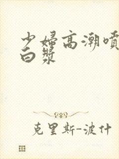 少妇高潮喷水出白浆