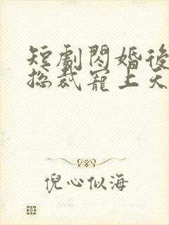 短剧闪婚后我被总裁宠上天