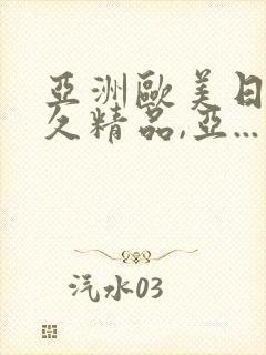 亚洲欧美日韩久久精品,亚...