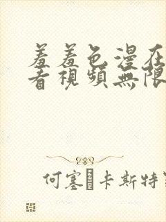 羞羞色漫在线观看视频无限免费网站