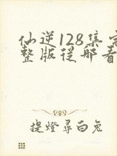 仙逆128集完整版从哪看
