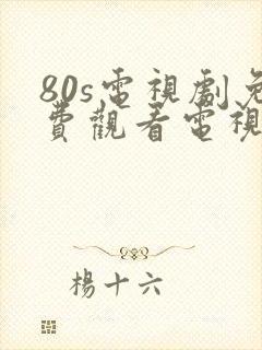 80s电视剧免费观看电视剧大全在线观看