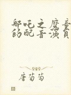 哪吒之魔童降世的配音演员