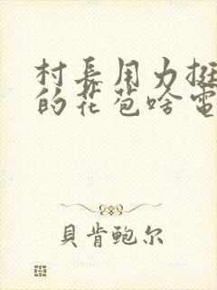 村长用力挺进她的花苞啥电视