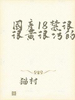 国产18禁很爽很黄很污的网站