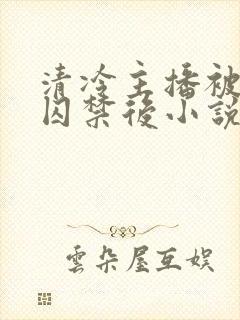 清冷主播被反派囚禁后小说免费阅读