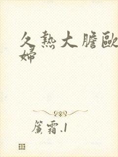 久热大胆欧美熟妇