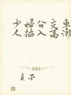 少妇公交车上被人插入高潮