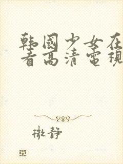 韩国少女在线观看高清电视剧全集