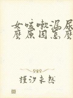 女咳嗽漏尿是什么原因怎么治疗