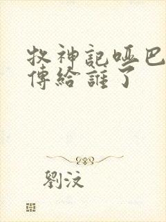 牧神记哑巴天工传给谁了