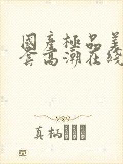 国产极品美女无套高潮在线播放