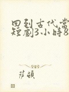 回到古代当驸马短剧3小时8分钟在线观看