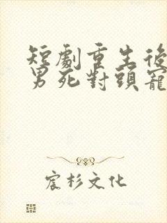 短剧重生后被渣男死对头宠上天在线